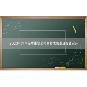 2023年水产品质量安全检测技术培训班在线召开